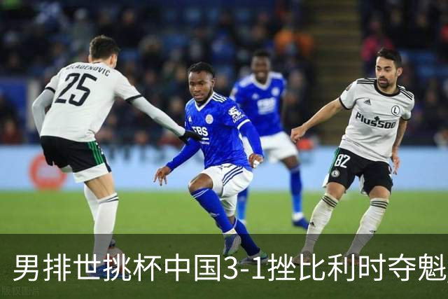 男排世挑杯中国3-1挫比利时夺魁 进军2025世联赛