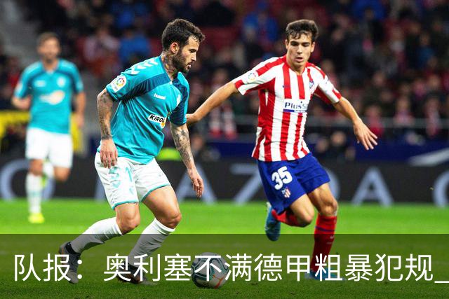 队报：奥利塞不满德甲粗暴犯规 下轮柏林联合是对抗最强硬球队